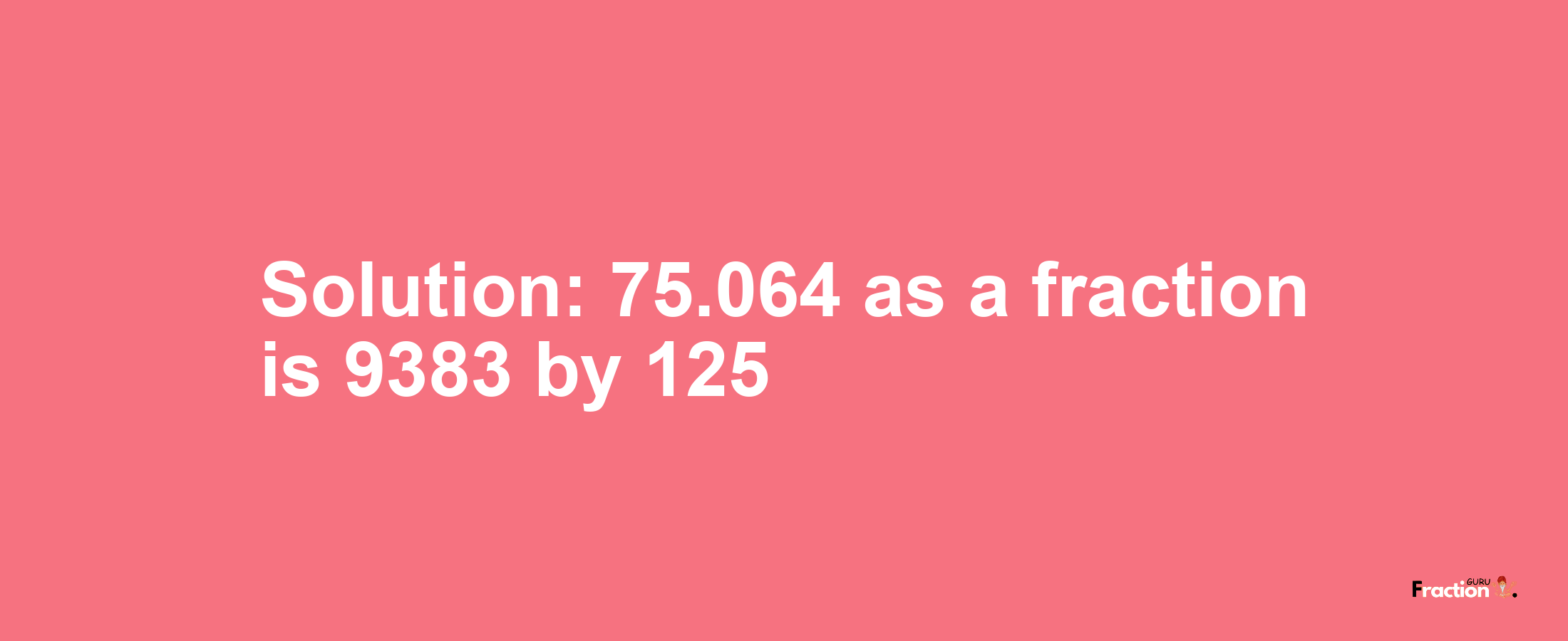 Solution:75.064 as a fraction is 9383/125